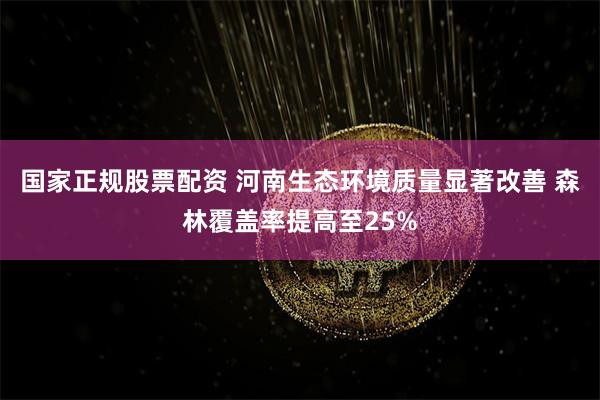 国家正规股票配资 河南生态环境质量显著改善 森林覆盖率提高至25%