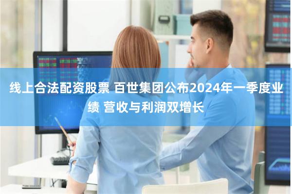 线上合法配资股票 百世集团公布2024年一季度业绩 营收与利润双增长