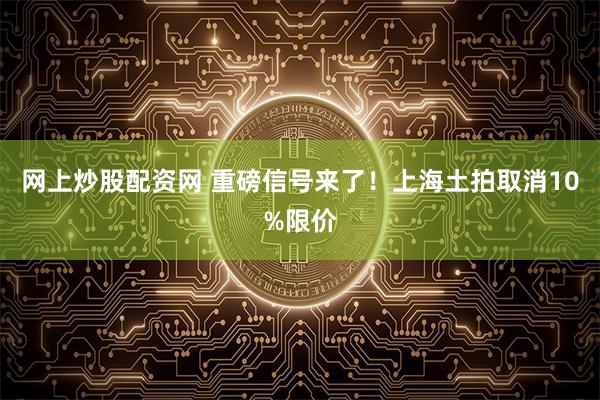 网上炒股配资网 重磅信号来了！上海土拍取消10%限价