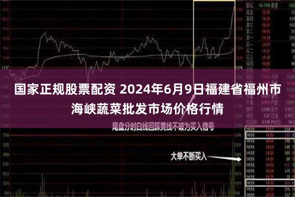 国家正规股票配资 2024年6月9日福建省福州市海峡蔬菜批发市场价格行情