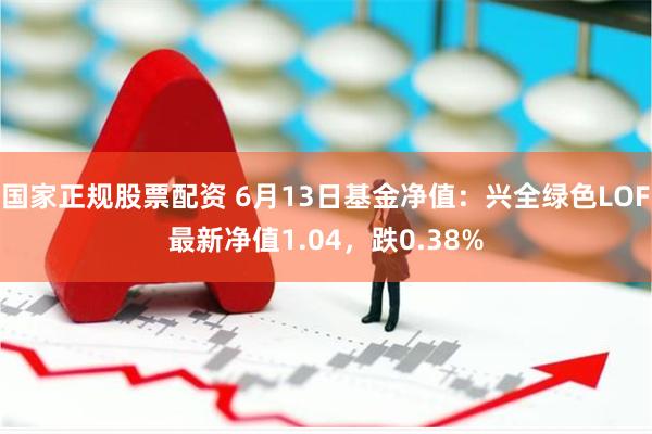 国家正规股票配资 6月13日基金净值：兴全绿色LOF最新净值1.04，跌0.38%