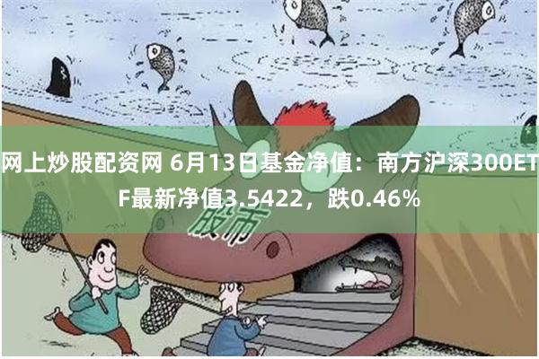 网上炒股配资网 6月13日基金净值：南方沪深300ETF最新净值3.5422，跌0.46%