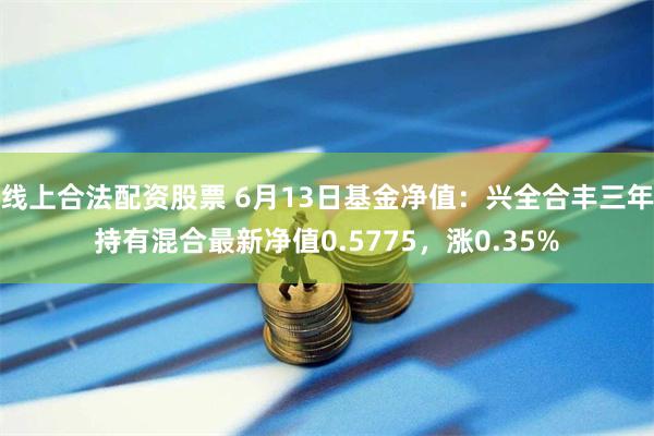 线上合法配资股票 6月13日基金净值：兴全合丰三年持有混合最新净值0.5775，涨0.35%