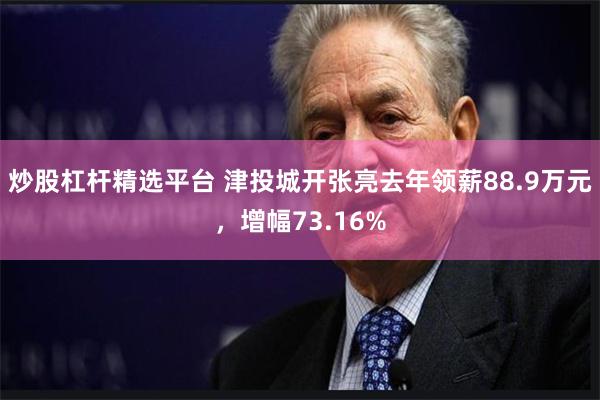 炒股杠杆精选平台 津投城开张亮去年领薪88.9万元，增幅73.16%