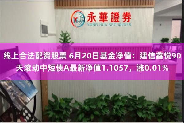 线上合法配资股票 6月20日基金净值：建信鑫悦90天滚动中短债A最新净值1.1057，涨0.01%