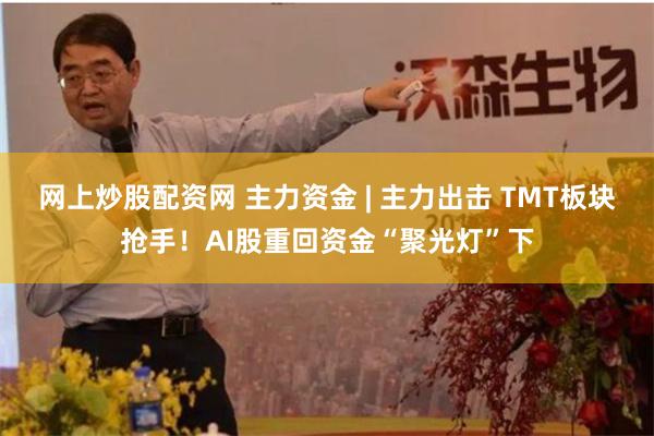 网上炒股配资网 主力资金 | 主力出击 TMT板块抢手！AI股重回资金“聚光灯”下