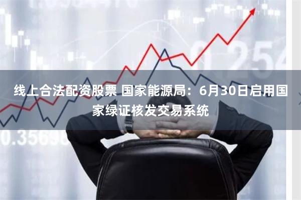 线上合法配资股票 国家能源局：6月30日启用国家绿证核发交易系统