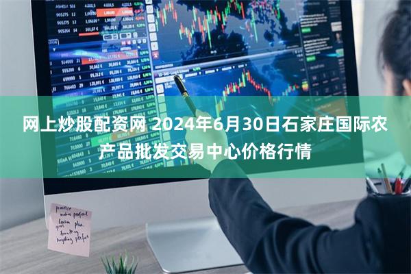 网上炒股配资网 2024年6月30日石家庄国际农产品批发交易中心价格行情