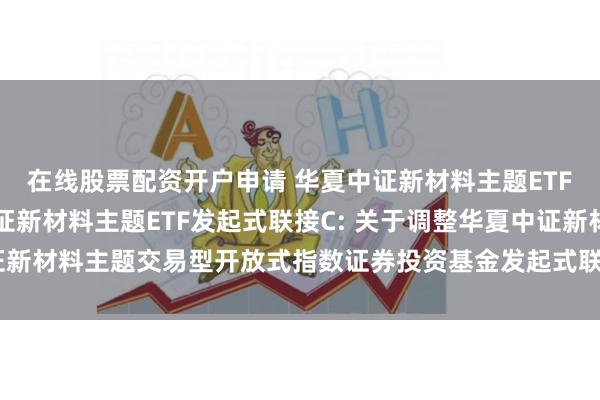 在线股票配资开户申请 华夏中证新材料主题ETF发起式联接A,华夏中证新材料主题ETF发起式联接C: 关于调整华夏中证新材料主题交易型开放式指数证券投资基金发起式联接基金基金经理的公告