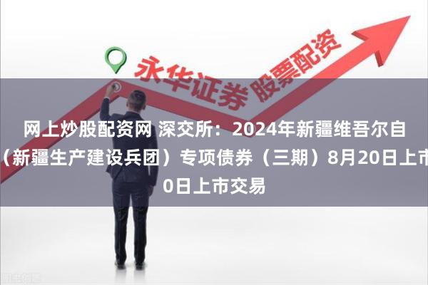 网上炒股配资网 深交所：2024年新疆维吾尔自治区（新疆生产建设兵团）专项债券（三期）8月20日上市交易