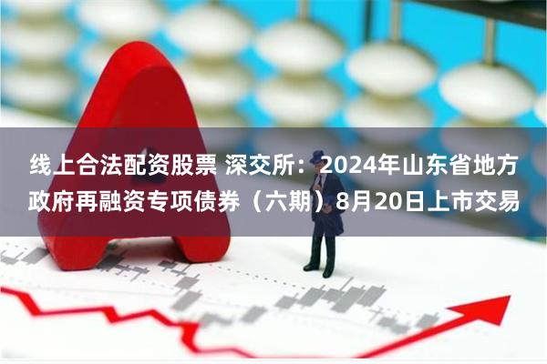 线上合法配资股票 深交所：2024年山东省地方政府再融资专项债券（六期）8月20日上市交易