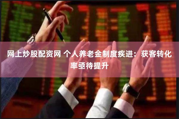 网上炒股配资网 个人养老金制度疾进：获客转化率亟待提升