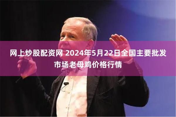 网上炒股配资网 2024年5月22日全国主要批发市场老母鸡价格行情