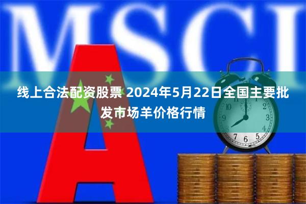 线上合法配资股票 2024年5月22日全国主要批发市场羊价格行情