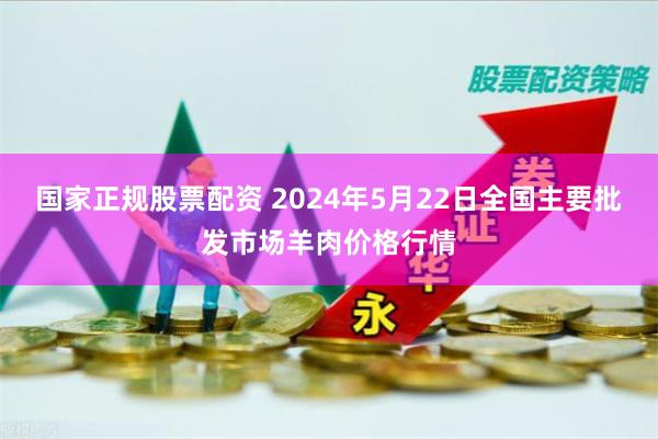 国家正规股票配资 2024年5月22日全国主要批发市场羊肉价格行情