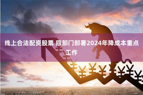 线上合法配资股票 四部门部署2024年降成本重点工作