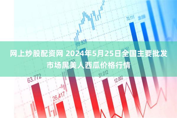 网上炒股配资网 2024年5月25日全国主要批发市场黑美人西瓜价格行情