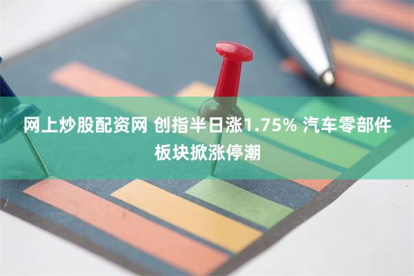 网上炒股配资网 创指半日涨1.75% 汽车零部件板块掀涨停潮