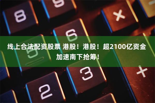 线上合法配资股票 港股！港股！超2100亿资金 加速南下抢筹！