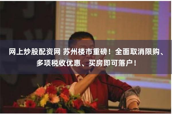 网上炒股配资网 苏州楼市重磅！全面取消限购、多项税收优惠、买房即可落户！