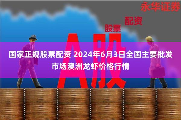 国家正规股票配资 2024年6月3日全国主要批发市场澳洲龙虾价格行情