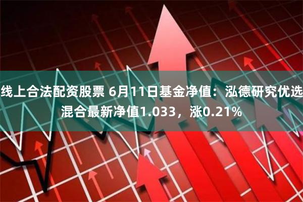 线上合法配资股票 6月11日基金净值：泓德研究优选混合最新净值1.033，涨0.21%