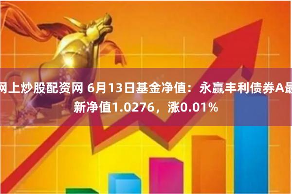 网上炒股配资网 6月13日基金净值：永赢丰利债券A最新净值1.0276，涨0.01%