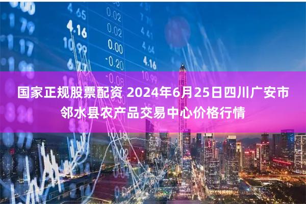 国家正规股票配资 2024年6月25日四川广安市邻水县农产品交易中心价格行情