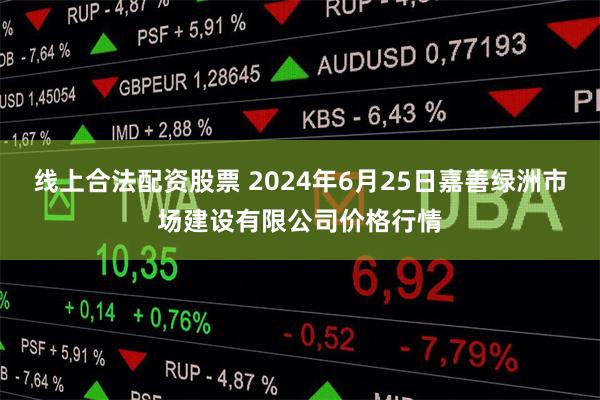 线上合法配资股票 2024年6月25日嘉善绿洲市场建设有限公司价格行情