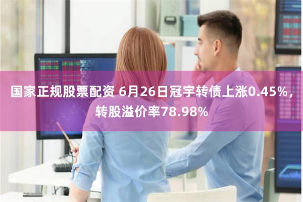 国家正规股票配资 6月26日冠宇转债上涨0.45%，转股溢价率78.98%