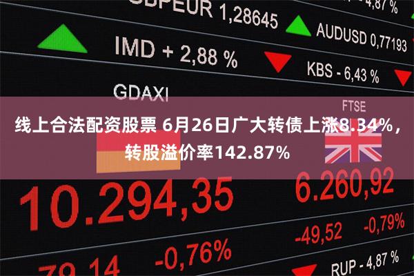 线上合法配资股票 6月26日广大转债上涨8.34%，转股溢价率142.87%