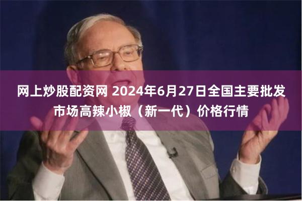 网上炒股配资网 2024年6月27日全国主要批发市场高辣小椒（新一代）价格行情