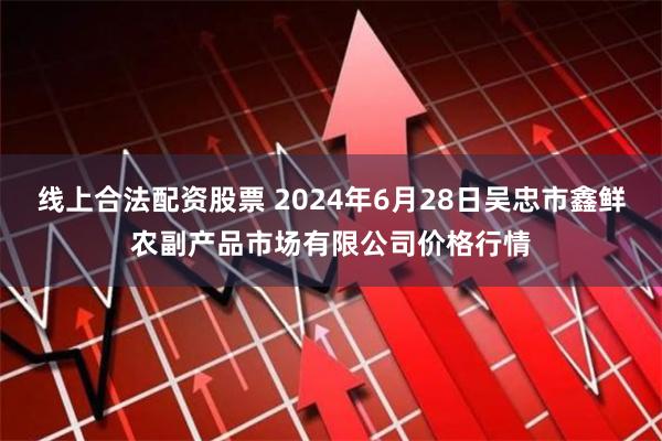 线上合法配资股票 2024年6月28日吴忠市鑫鲜农副产品市场有限公司价格行情