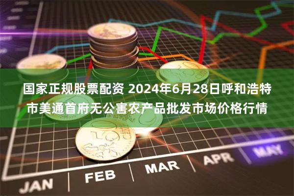 国家正规股票配资 2024年6月28日呼和浩特市美通首府无公害农产品批发市场价格行情