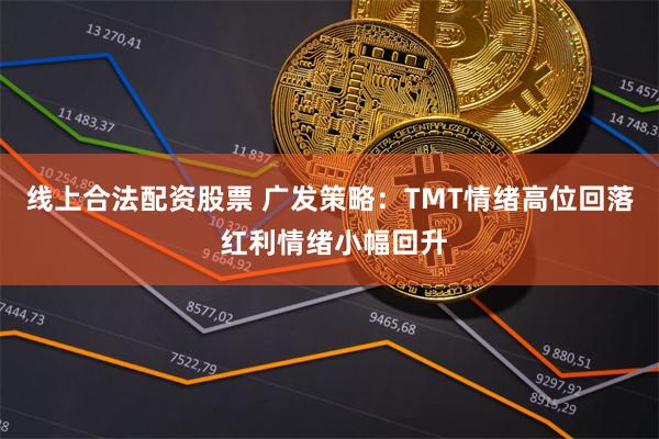 线上合法配资股票 广发策略：TMT情绪高位回落 红利情绪小幅回升