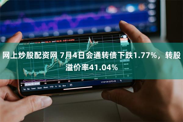 网上炒股配资网 7月4日会通转债下跌1.77%，转股溢价率41.04%