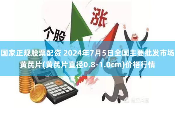 国家正规股票配资 2024年7月5日全国主要批发市场黄芪片(黄芪片直径0.8-1.0cm)价格行情