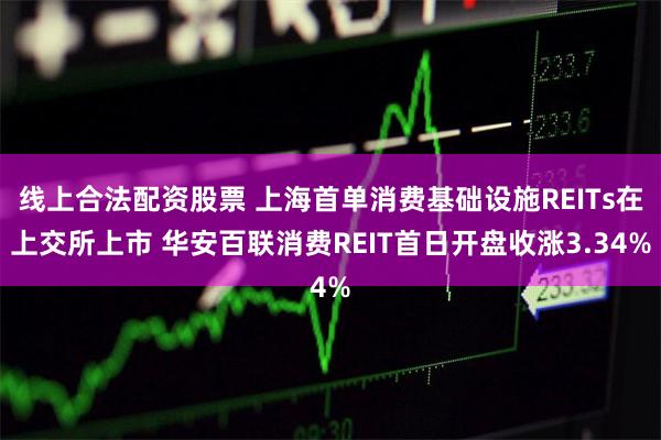 线上合法配资股票 上海首单消费基础设施REITs在上交所上市 华安百联消费REIT首日开盘收涨3.34%