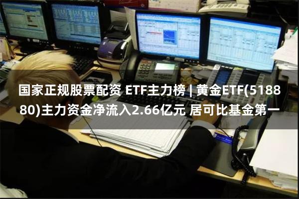 国家正规股票配资 ETF主力榜 | 黄金ETF(518880)主力资金净流入2.66亿元 居可比基金第一