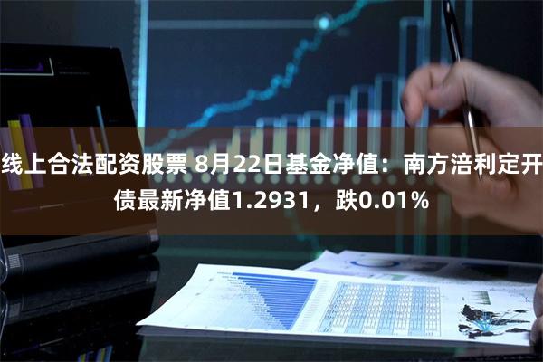 线上合法配资股票 8月22日基金净值：南方涪利定开债最新净值1.2931，跌0.01%