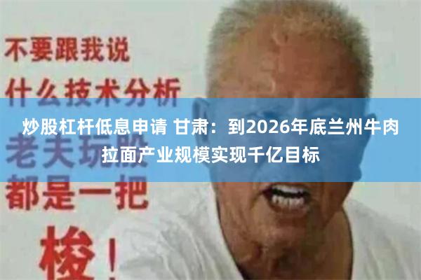 炒股杠杆低息申请 甘肃：到2026年底兰州牛肉拉面产业规模实现千亿目标