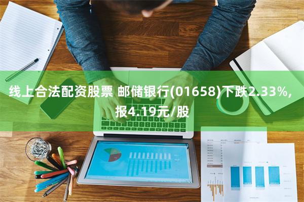 线上合法配资股票 邮储银行(01658)下跌2.33%, 报4.19元/股