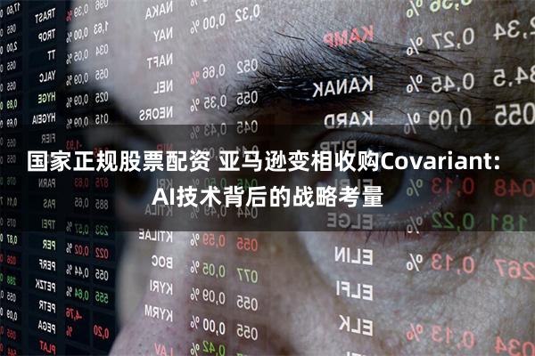 国家正规股票配资 亚马逊变相收购Covariant: AI技术背后的战略考量