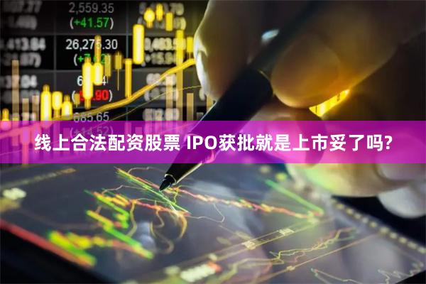 线上合法配资股票 IPO获批就是上市妥了吗?