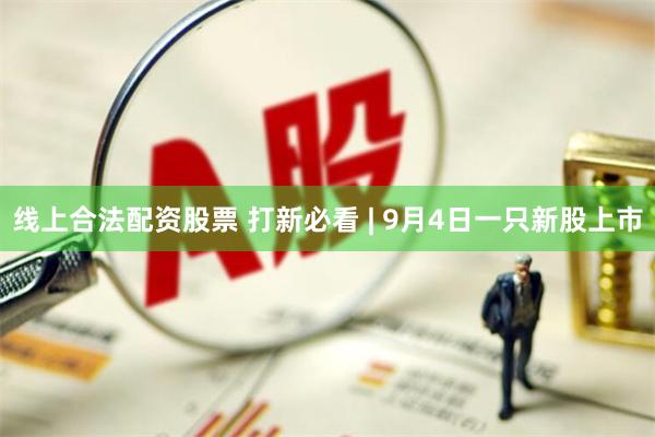 线上合法配资股票 打新必看 | 9月4日一只新股上市