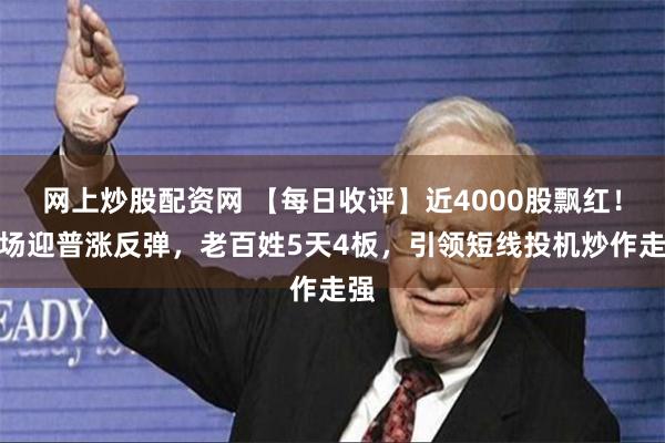 网上炒股配资网 【每日收评】近4000股飘红！市场迎普涨反弹，老百姓5天4板，引领短线投机炒作走强