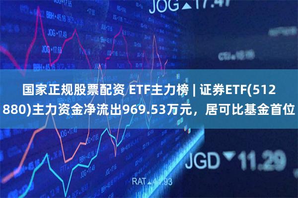 国家正规股票配资 ETF主力榜 | 证券ETF(512880)主力资金净流出969.53万元，居可比基金首位