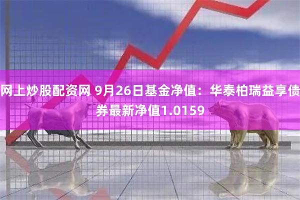 网上炒股配资网 9月26日基金净值：华泰柏瑞益享债券最新净值1.0159