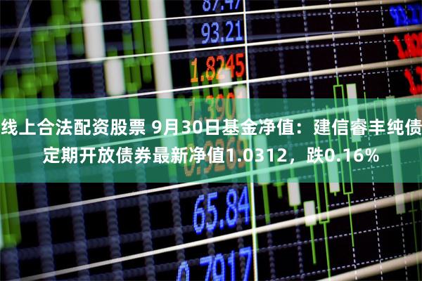 线上合法配资股票 9月30日基金净值：建信睿丰纯债定期开放债券最新净值1.0312，跌0.16%