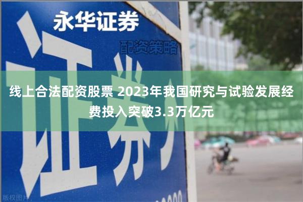 线上合法配资股票 2023年我国研究与试验发展经费投入突破3.3万亿元